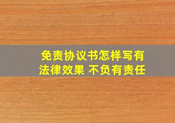 免责协议书怎样写有法律效果 不负有责任